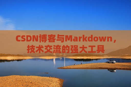 CSDN博客与Markdown，技术交流的强大工具