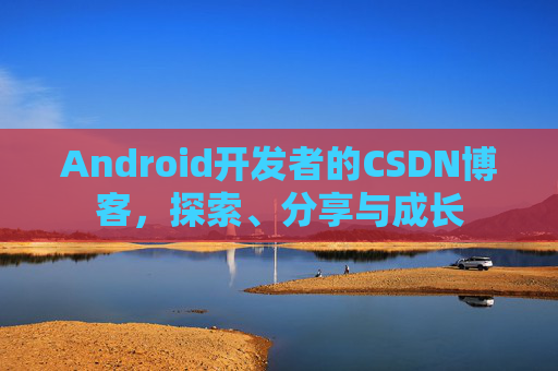 Android开发者的CSDN博客，探索、分享与成长